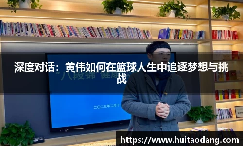 深度对话：黄伟如何在篮球人生中追逐梦想与挑战