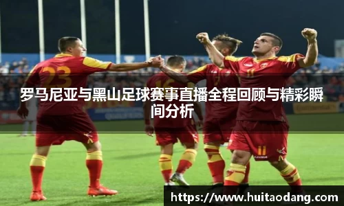 罗马尼亚与黑山足球赛事直播全程回顾与精彩瞬间分析