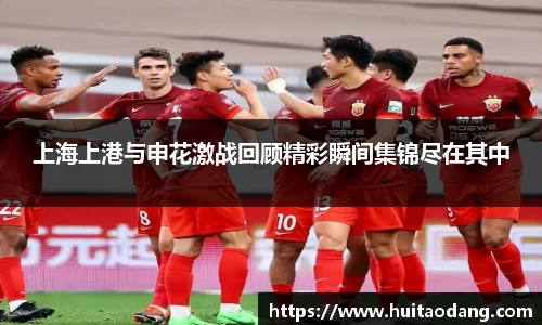 上海上港与申花激战回顾精彩瞬间集锦尽在其中