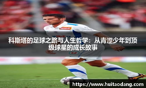 科斯塔的足球之路与人生哲学：从青涩少年到顶级球星的成长故事