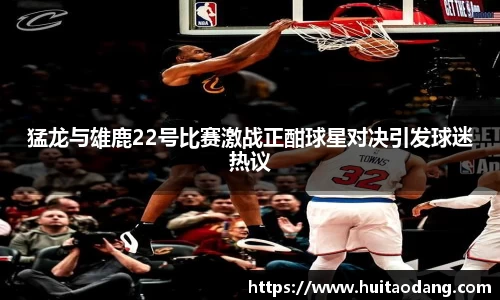 猛龙与雄鹿22号比赛激战正酣球星对决引发球迷热议