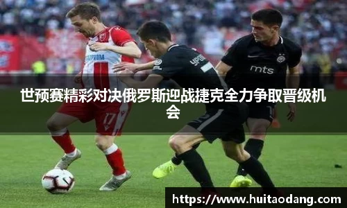 世预赛精彩对决俄罗斯迎战捷克全力争取晋级机会