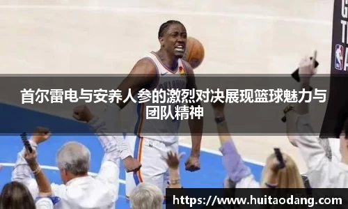首尔雷电与安养人参的激烈对决展现篮球魅力与团队精神