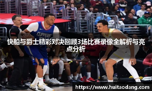 快船与爵士精彩对决回顾3场比赛录像全解析与亮点分析