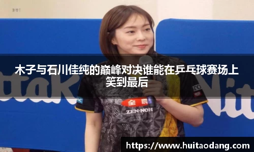 木子与石川佳纯的巅峰对决谁能在乒乓球赛场上笑到最后