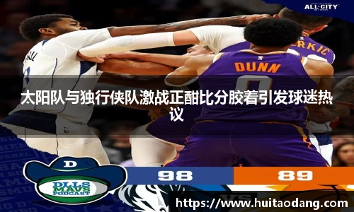 太阳队与独行侠队激战正酣比分胶着引发球迷热议