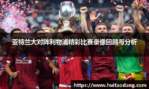 亚特兰大对阵利物浦精彩比赛录像回顾与分析