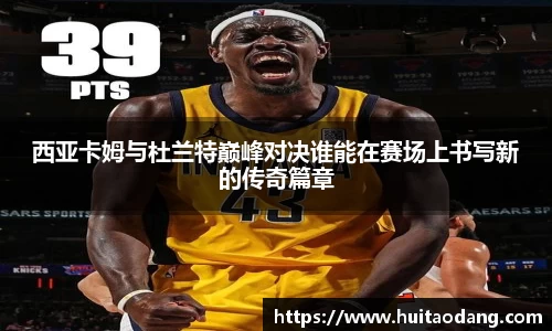西亚卡姆与杜兰特巅峰对决谁能在赛场上书写新的传奇篇章