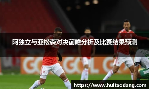 阿独立与亚松森对决前瞻分析及比赛结果预测