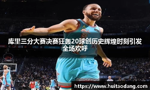 库里三分大赛决赛狂轰20球创历史辉煌时刻引发全场欢呼