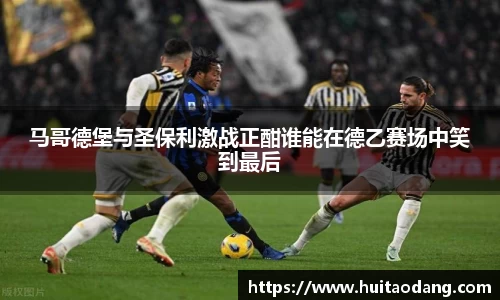 马哥德堡与圣保利激战正酣谁能在德乙赛场中笑到最后