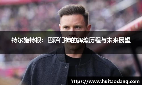 特尔施特根：巴萨门神的辉煌历程与未来展望