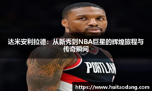 达米安利拉德：从新秀到NBA巨星的辉煌旅程与传奇瞬间