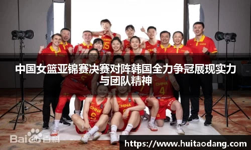 中国女篮亚锦赛决赛对阵韩国全力争冠展现实力与团队精神