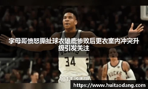 字母哥愤怒撕扯球衣雄鹿惨败后更衣室内冲突升级引发关注