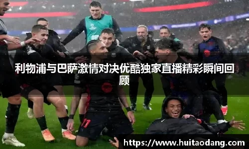 利物浦与巴萨激情对决优酷独家直播精彩瞬间回顾