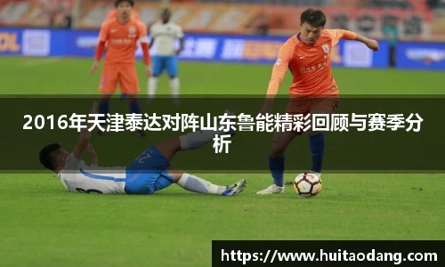 2016年天津泰达对阵山东鲁能精彩回顾与赛季分析
