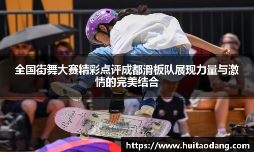 全国街舞大赛精彩点评成都滑板队展现力量与激情的完美结合