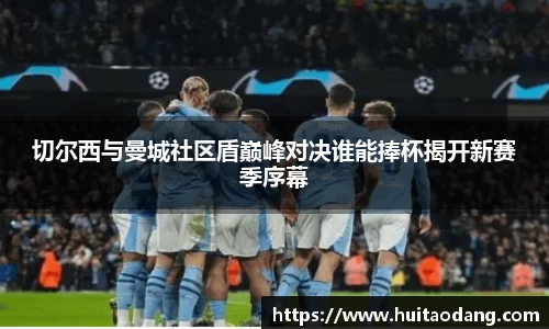 切尔西与曼城社区盾巅峰对决谁能捧杯揭开新赛季序幕